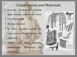 Construction and Materials
 Rock-cut architecture basically
aped wooden construction down
to joinery details
 Hardly structural
 In brick, corbelled arches are
used, and very large bricks to for
large span
 Motifs used floral patterns,
animals(used throughout the
kingdom).
 