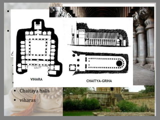  The Buddhist architecture has its root deeply implanted in the
Indian soil- the birthplace of the Buddha's teachings.
 Indian emperor Ashoka, not only established Buddhism as the
state religion of his large Magadh empire, but also opted for the
architectural monuments to spread Buddhism in different
places.
The major features of this style are
 Stupas
 stambhas
 Chaitaya halls
 viharas
 