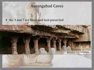 Aurangabad Caves
 No. 3 and 7 are finest and best preserved
 No. 3 is deep cut in the rock, cella leading out of pillared
hall
 No.7 has a passage of ambulation around it
 Pillars have combination of the bracket with vase and
foliage motif.
 
