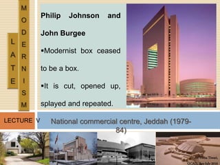 Ar. Hena Tiwari,
GCAD, Jan-July 2016
LECTURE V
Philip Johnson and
John Burgee
Modernist box ceased
to be a box.
It is cut, opened up,
splayed and repeated.
National commercial centre, Jeddah (1979-
84)
 