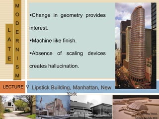 Ar. Hena Tiwari,
GCAD, Jan-July 2016
LECTURE V
Change in geometry provides
interest.
Machine like finish.
Absence of scaling devices
creates hallucination.
Lipstick Building, Manhattan, New
York
 