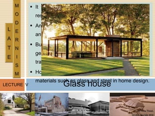 Ar. Hena Tiwari,
GCAD, Jan-July 2016
LECTURE V Glass house
 It was designed by Philip Johnson as his own
residence.
 An important and influential project for Johnson
and for modern architecture.
 Building is an essay in minimal structure,
geometry, proportion, and the effects of
transparency and reflection.
 House is an example of early use of industrial
materials such as glass and steel in home design.
 