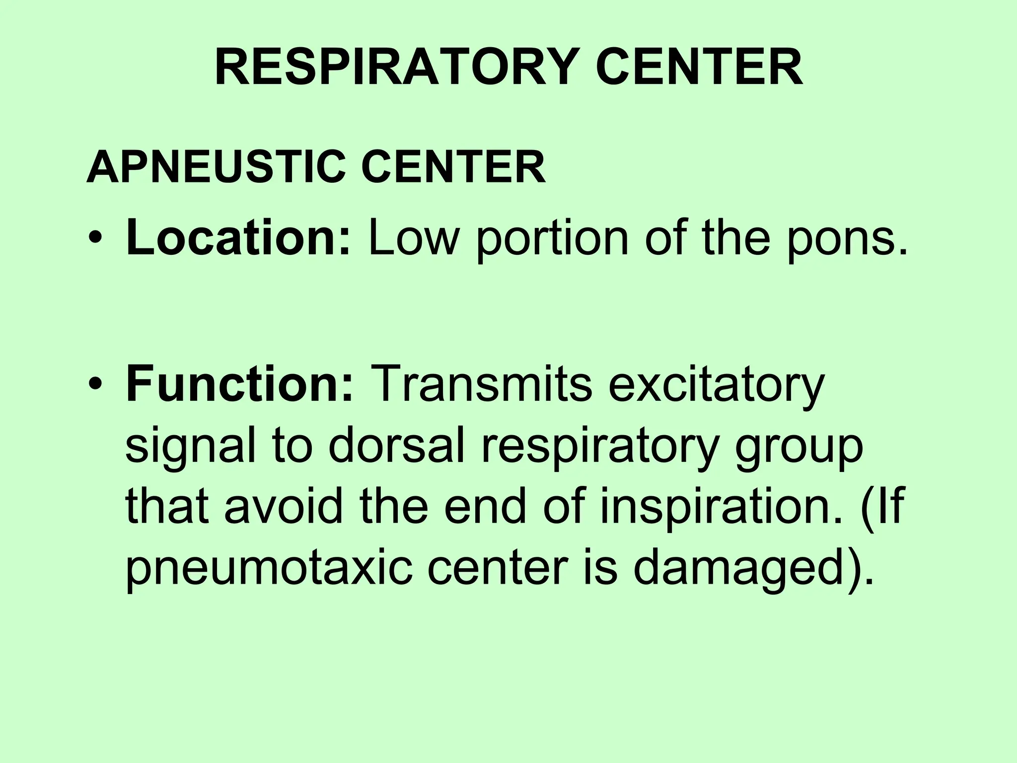 RESPIRATORY CENTER
APNEUSTIC CENTER
• Location: Low portion of the pons.
• Function: Transmits excitatory
signal to dorsal respiratory group
that avoid the end of inspiration. (If
pneumotaxic center is damaged).
 