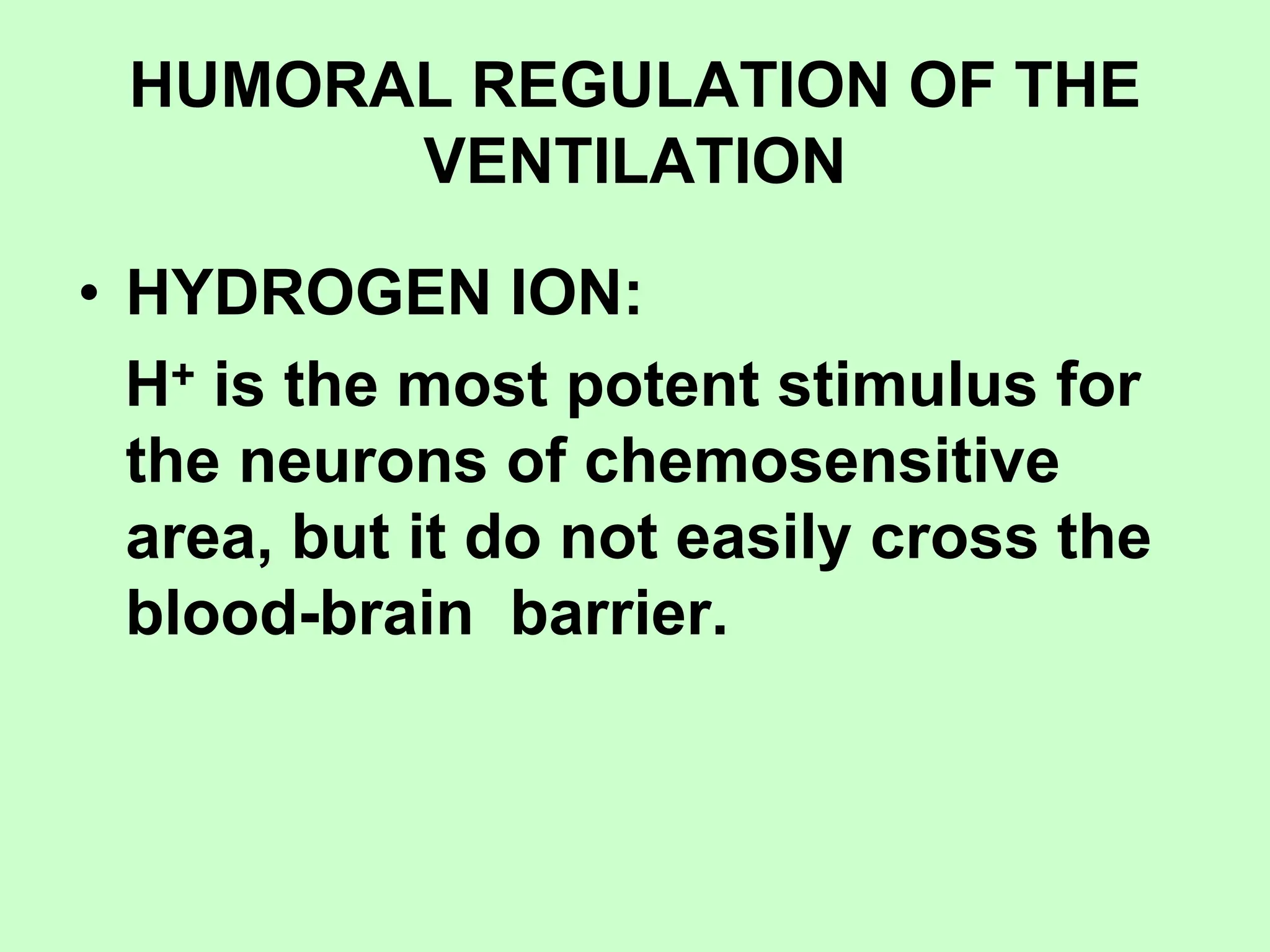 HUMORAL REGULATION OF THE
VENTILATION
• HYDROGEN ION:
H+ is the most potent stimulus for
the neurons of chemosensitive
area, but it do not easily cross the
blood-brain barrier.
 