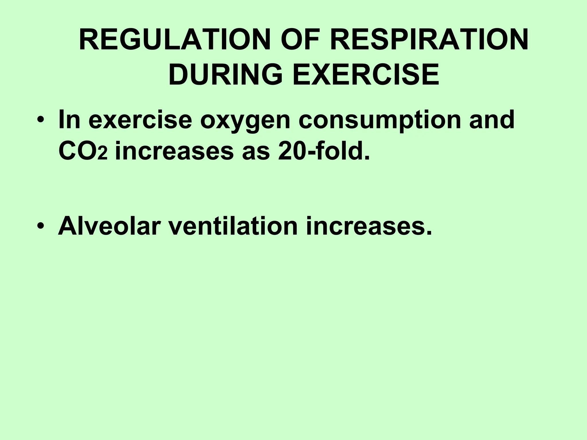 REGULATION OF RESPIRATION
DURING EXERCISE
• In exercise oxygen consumption and
CO2 increases as 20-fold.
• Alveolar ventilation increases.
 