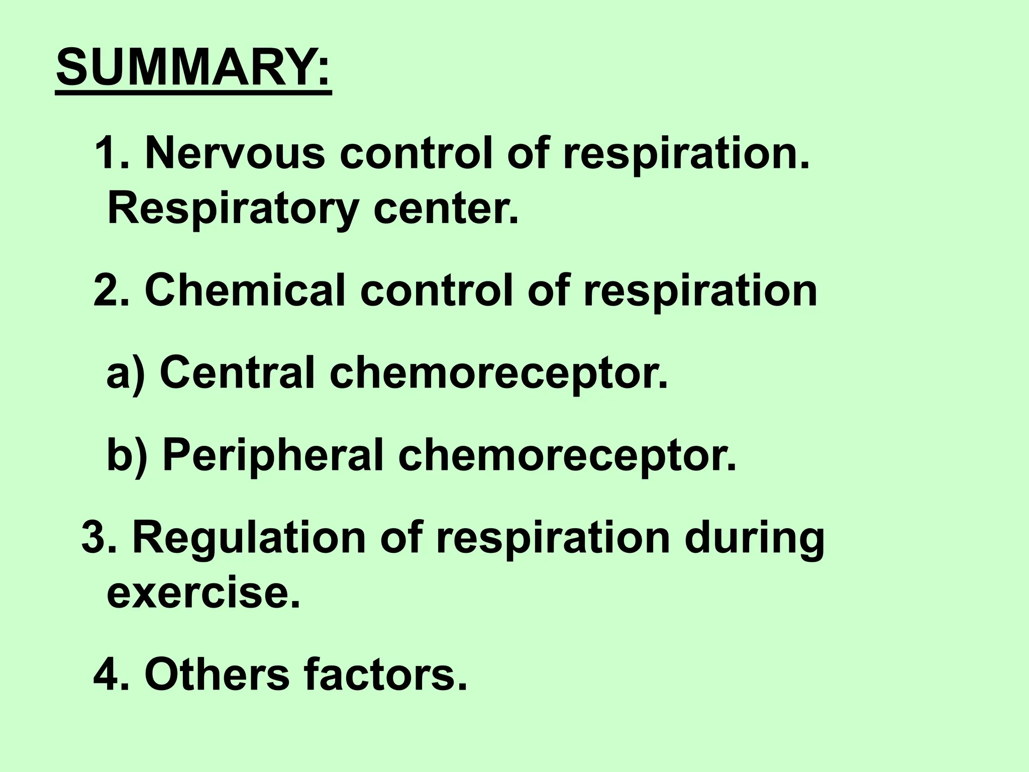SUMMARY:
1. Nervous control of respiration.
Respiratory center.
2. Chemical control of respiration
a) Central chemoreceptor.
b) Peripheral chemoreceptor.
3. Regulation of respiration during
exercise.
4. Others factors.
 