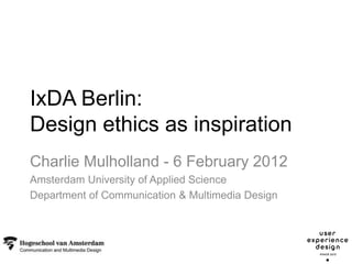 IxDA Berlin:
Design ethics as inspiration
Charlie Mulholland - 6 February 2012
Amsterdam University of Applied Science
Department of Communication & Multimedia Design
 