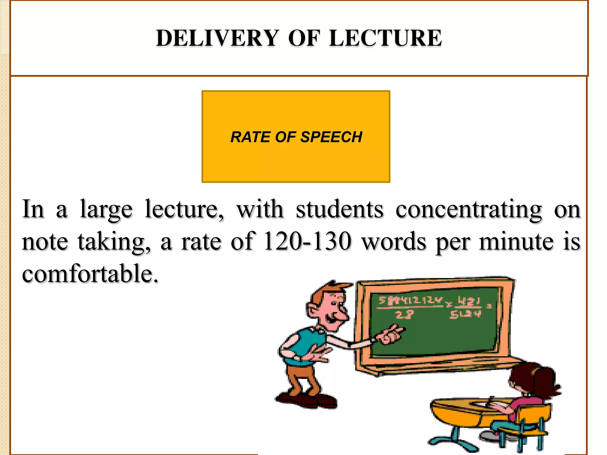 DELIVERY OF LECTURE
In a large lecture, with students concentrating on
note taking, a rate of 120-130 words per minute is
comfortable.
RATE OF SPEECH
 
