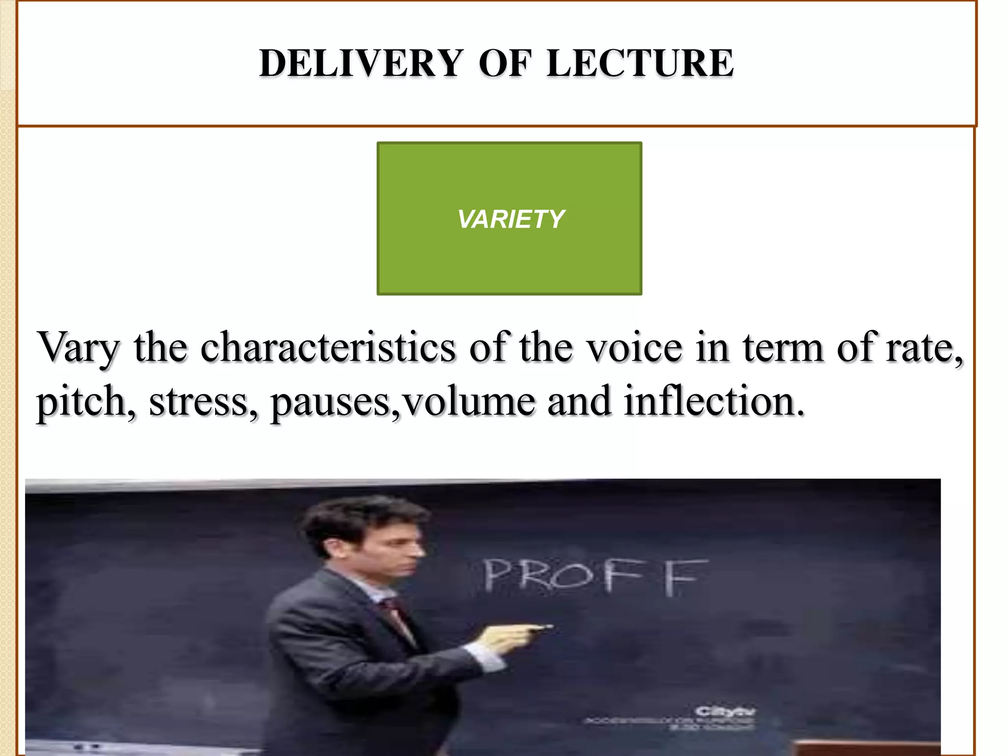 DELIVERY OF LECTURE
Vary the characteristics of the voice in term of rate,
pitch, stress, pauses,volume and inflection.
VARIETY
 