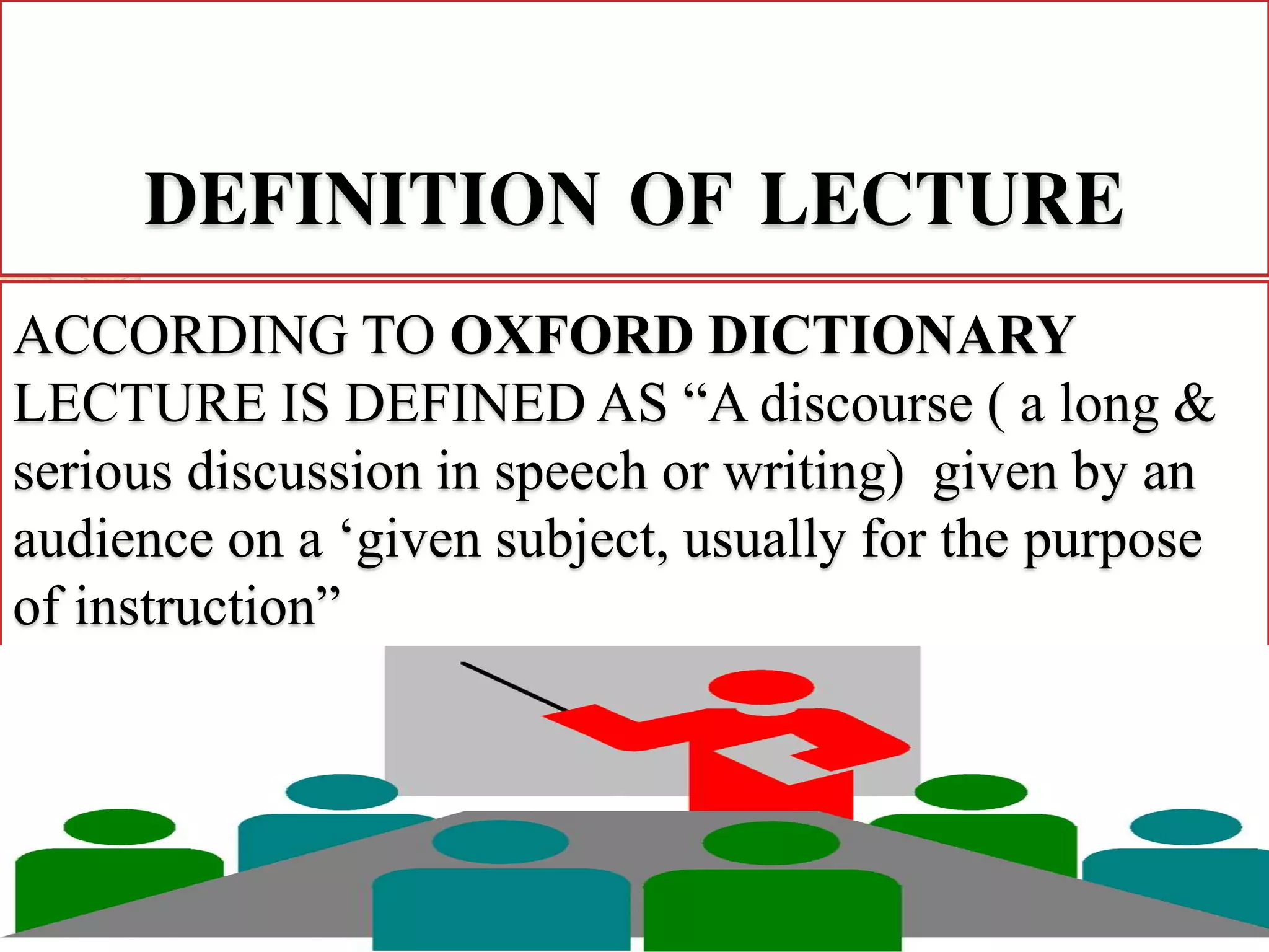 DEFINITION OF LECTURE
ACCORDING TO OXFORD DICTIONARY
LECTURE IS DEFINED AS “A discourse ( a long &
serious discussion in speech or writing) given by an
audience on a ‘given subject, usually for the purpose
of instruction”
 