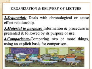 ORGANIZATION & DELIVERY OF LECTURE
2.Sequential: Deals with chronological or cause
effect relationship.
3.Material to purpose: Information & procedure is
presented & followed by its purpose or use.
4.Comparison:-Comparing two or more things,
using an explicit basis for comparison.
 