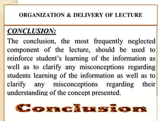 ORGANIZATION & DELIVERY OF LECTURE
CONCLUSION:
The conclusion, the most frequently neglected
component of the lecture, should be used to
reinforce student’s learning of the information as
well as to clarify any misconceptions regarding
students learning of the information as well as to
clarify any misconceptions regarding their
understanding of the concept presented.
 