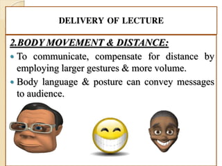 DELIVERY OF LECTURE
2.BODY MOVEMENT & DISTANCE:
 To communicate, compensate for distance by
employing larger gestures & more volume.
 Body language & posture can convey messages
to audience.
 