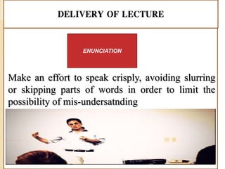 DELIVERY OF LECTURE
Make an effort to speak crisply, avoiding slurring
or skipping parts of words in order to limit the
possibility of mis-undersatnding
ENUNCIATION
 