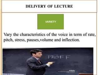 DELIVERY OF LECTURE
Vary the characteristics of the voice in term of rate,
pitch, stress, pauses,volume and inflection.
VARIETY
 