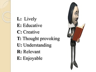 L: Lively
E: Educative
C: Creative
T: Thought provoking
U: Understanding
R: Relevant
E: Enjoyable
 