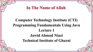 Computer Technology Institute (CTI)
Programming Fundamentals Using Java
Lecture 1
Jawid Ahmad Niazi
Technical Institute of Ghazni
Prepared By: Jawid Ahmad Niazi 1
 