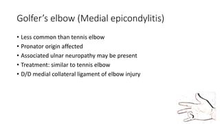 Golfer’s elbow (Medial epicondylitis)
• Less common than tennis elbow
• Pronator origin affected
• Associated ulnar neuropathy may be present
• Treatment: similar to tennis elbow
• D/D medial collateral ligament of elbow injury
 