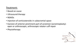 Treatment:
• Based on cause
• Ultrasound therapy
• NSAIDs
• Injection of corticosteroids in subacromial space
• Excision of anterior prominent part of acromion (acromioplasty):
open or arthroscopic; arthroscopic rotator cuff repair
• Physiotherapy
 