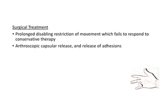 Surgical Treatment
• Prolonged disabling restriction of movement which fails to respond to
conservative therapy
• Arthroscopic capsular release, and release of adhesions
 