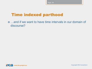 Page: 49




 Time indexed parthood
 …and if we want to have time intervals in our domain of
 discourse?




   www.iks-project.eu                         Copyright IKS Consortium
 