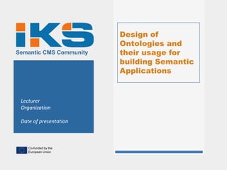 Design of
                         Ontologies and
Semantic CMS Community   their usage for
                         building Semantic
                         Applications


 Lecturer
 Organization

 Date of presentation



    Co-funded by the
    European Union
 