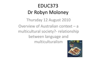 EDUC373Dr Robyn Moloney Thursday 12 August 2010 Overview of Australian context – a multicultural society?- relationship between language and multiculturalism  