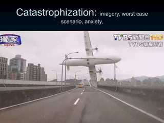 Catastrophization: imagery, worst case
scenario, anxiety,
 
