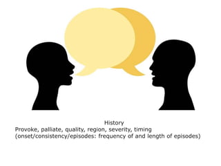 History
Provoke, palliate, quality, region, severity, timing
(onset/consistency/episodes: frequency of and length of episodes)
 