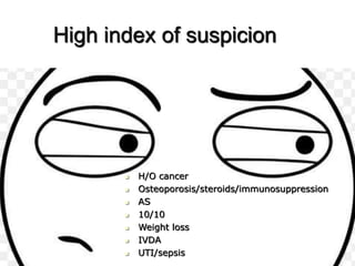 High index of suspicion
 H/O cancer
 Osteoporosis/steroids/immunosuppression
 AS
 10/10
 Weight loss
 IVDA
 UTI/sepsis
 