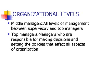 ORGANIZATIONAL LEVELS Middle managers:All levels of management between supervisory and top managers Top managers:Managers who are responsible for making decisions and setting the policies that affect all aspects of organization 