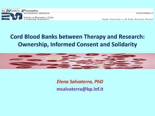 Cord Blood Banks between Therapy and Research:
Ownership, Informed Consent and Solidarity
Elena Salvaterra, PhD
msalvaterra@bp.lnf.it
 