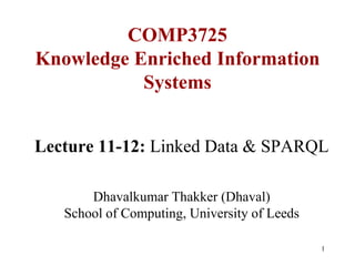 COMP3725
Knowledge Enriched Information
           Systems


Lecture 11-12: Linked Data & SPARQL

       Dhavalkumar Thakker (Dhaval)
   School of Computing, University of Leeds

                                              1
 