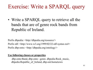 Exercise: Write a SPARQL query

• Write a SPARQL query to retrieve all the
  bands that are of genre rock bands from
  Rep...