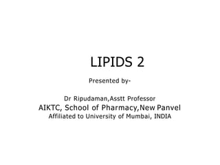 LIPIDS 2
Presented by-
Dr Ripudaman,Asstt Professor
AIKTC, School of Pharmacy,New Panvel
Affiliated to University of Mumbai, INDIA
 