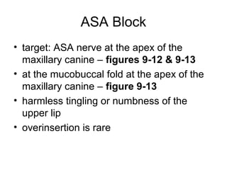 ASA Block
• target: ASA nerve at the apex of the
  maxillary canine – figures 9-12 & 9-13
• at the mucobuccal fold at the ...