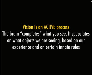 74




           Vision is an ACTIVE process
The brain “completes” what you see. It speculates
  on what objects we are seeing, based on our
     experience and on certain innate rules
 