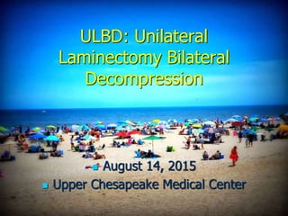 ULBD: Unilateral
Laminectomy Bilateral
Decompression
 August 14, 2015
 Upper Chesapeake Medical Center
 