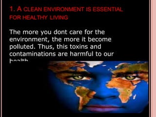 1. A CLEAN ENVIRONMENT IS ESSENTIAL
FOR HEALTHY LIVING
The more you dont care for the
environment, the more it become
polluted. Thus, this toxins and
contaminations are harmful to our
health.
 
