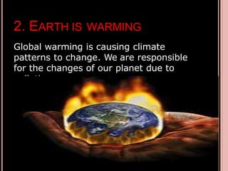2. EARTH IS WARMING
Global warming is causing climate
patterns to change. We are responsible
for the changes of our planet due to
pollutions.
 