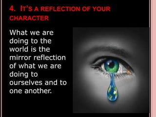 4. IT’S A REFLECTION OF YOUR
CHARACTER
What we are
doing to the
world is the
mirror reflection
of what we are
doing to
ourselves and to
one another.
 