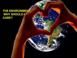 THE ENVIRONMENT.
WHY SHOULD I
CARE?
 