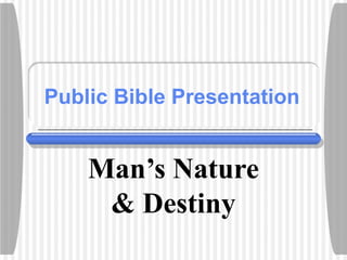 Public Bible Presentation 
Man’s Nature 
& Destiny 
 