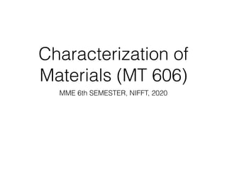 Characterization of
Materials (MT 606)
MME 6th SEMESTER, NIFFT, 2020
 