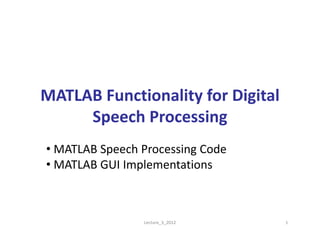 MATLAB Functionality for Digital 
Speech Processing
• MATLAB Speech Processing Code
• MATLAB GUI Implementations
1Lecture_3_2012
 