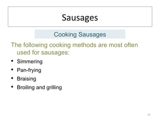 Sausages
The following cooking methods are most often
used for sausages:
 Simmering
 Pan-frying
 Braising
 Broiling and grilling
63
Cooking Sausages
 