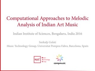 Computational Approaches to Melodic
Analysis of Indian Art Music
Indian Institute of Sciences, Bengaluru, India 2016
Sankalp Gulati
Music Technology Group, Universitat Pompeu Fabra, Barcelona, Spain
 