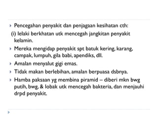 Pencegahan penyakit dan penjagaan kesihatan cth: 
(i) lelaki berkhatan utk mencegah jangkitan penyakit kelamin. 
Mereka mengidap penyakit spt batuk kering, karang, campak, lumpuh, gila babi, apendiks, dll. 
Amalan menyalut gigi emas. 
Tidak makan berlebihan, amalan berpuasa dsbnya. 
Hamba paksaan yg membina piramid – diberi mkn bwg putih, bwg, & lobak utk mencegah bakteria, dan menjauhi drpd penyakit. 
 
