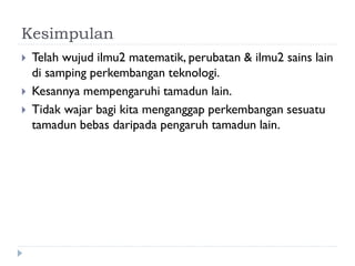 Kesimpulan 
Telah wujud ilmu2 matematik, perubatan & ilmu2 sains lain di samping perkembangan teknologi. 
Kesannya mempengaruhi tamadun lain. 
Tidak wajar bagi kita menganggap perkembangan sesuatu tamadun bebas daripada pengaruh tamadun lain.  