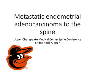 Metastatic endometrial
adenocarcinoma to the
spine
Upper Chesapeake Medical Center Spine Conference
Friday April 7, 2017
 